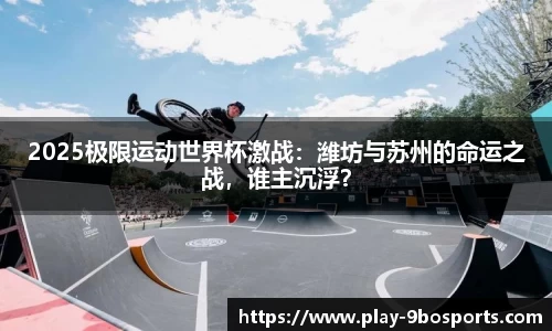 2025极限运动世界杯激战：潍坊与苏州的命运之战，谁主沉浮？