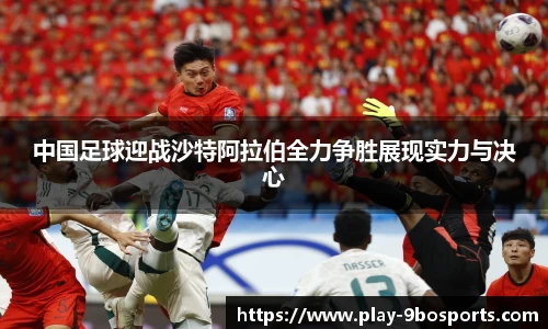 中国足球迎战沙特阿拉伯全力争胜展现实力与决心